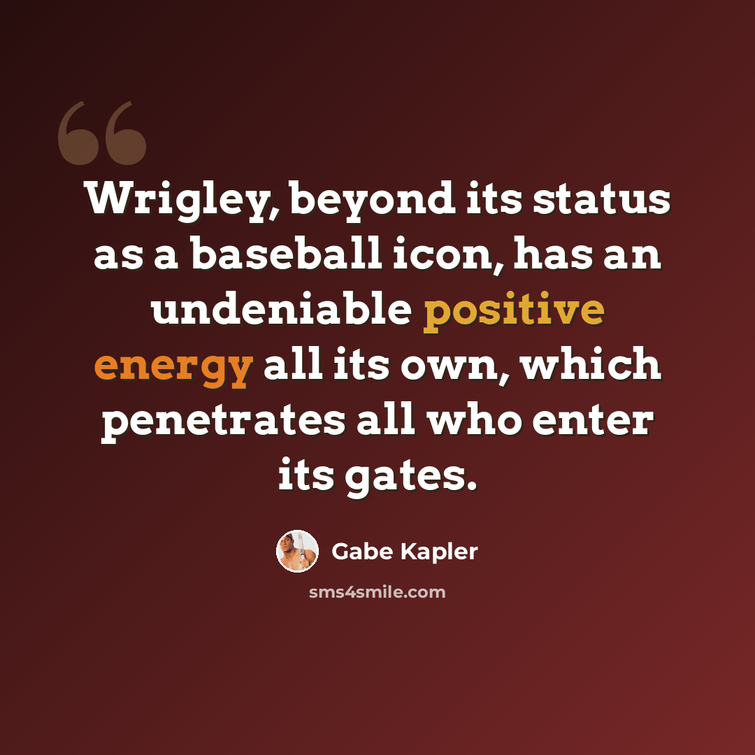 “Wrigley, beyond its status as a baseball icon, has an undeniable positive energy all its own, which penetrates all who enter its gates.” quote by Gabe Kapler