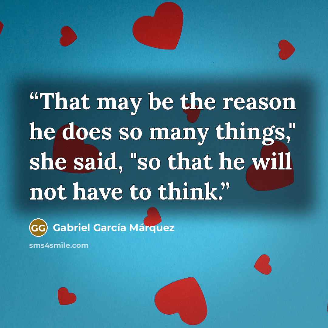 “That may be the reason he does so many things," she said, "so that he will not have to think.” quote by Gabriel García Márquez