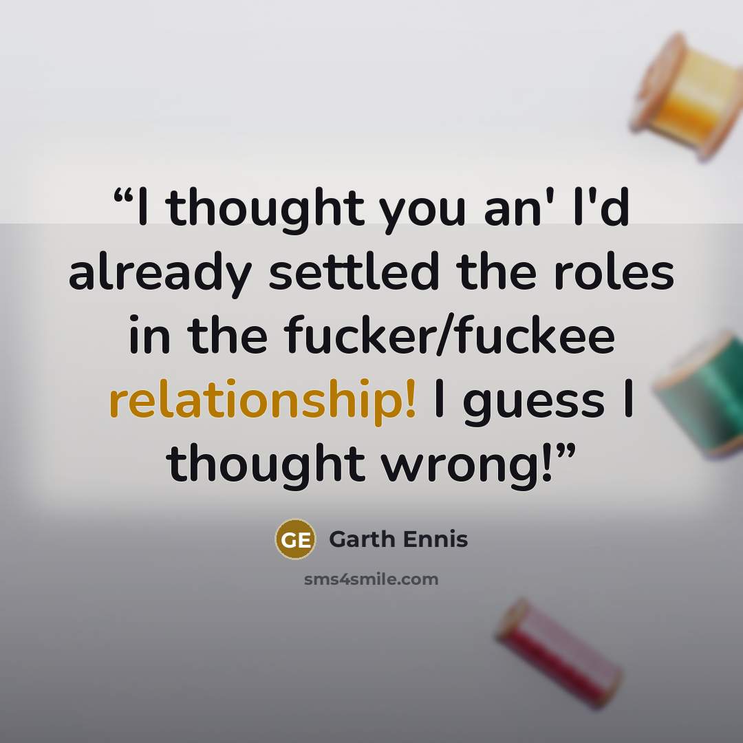 “I thought you an' I'd already settled the roles in the fucker/fuckee relationship! I guess I thought wrong!” quote by Garth Ennis