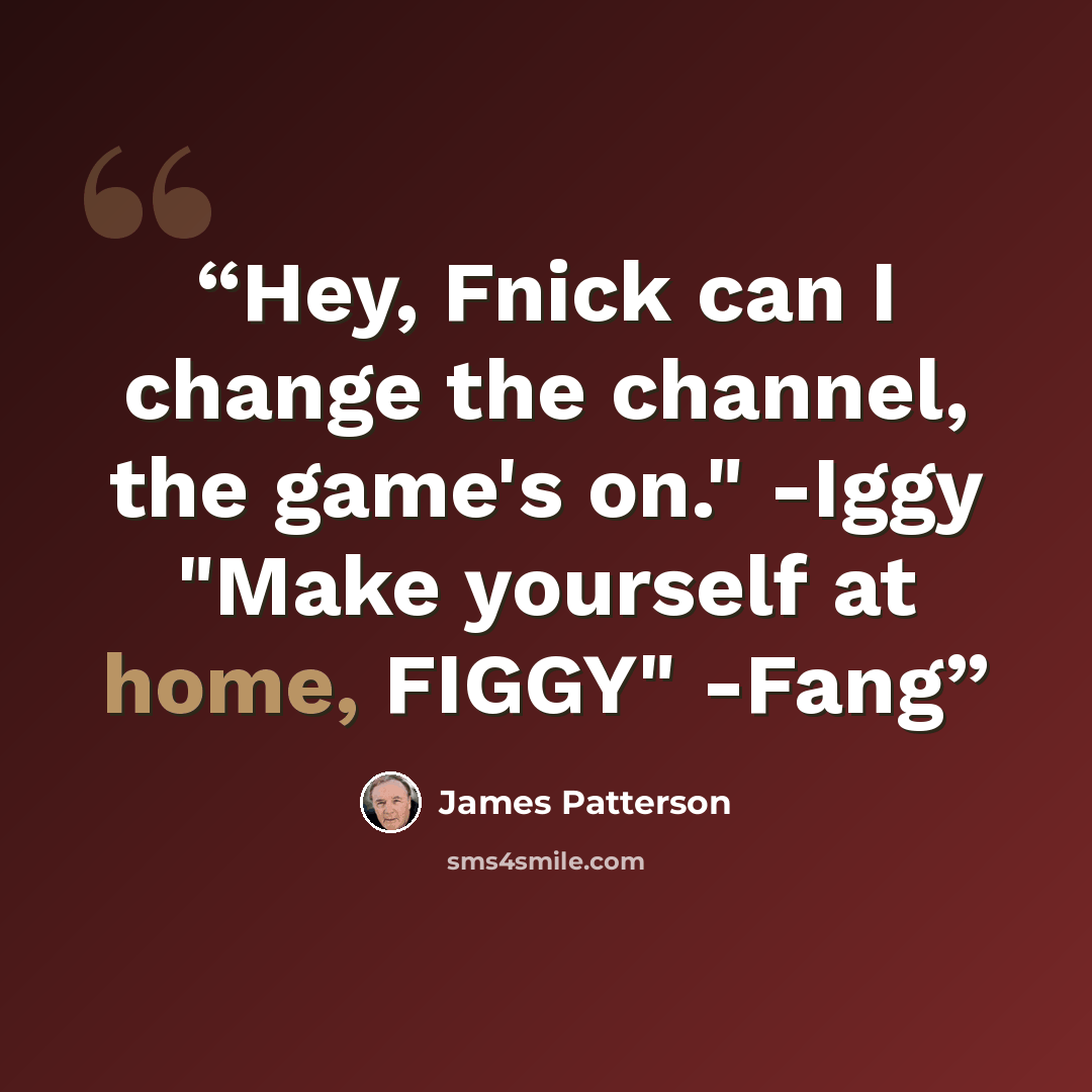 “Hey, Fnick can I change the channel, the game's on." -Iggy "Make yourself at home, FIGGY" -Fang” quote by james patterson