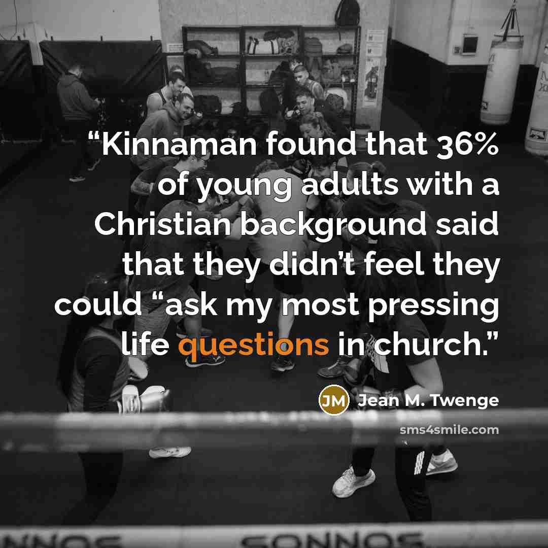 “Kinnaman found that 36% of young adults with a Christian background said that they didn’t feel they could “ask my most pressing life questions in church.” quote by Jean M. Twenge