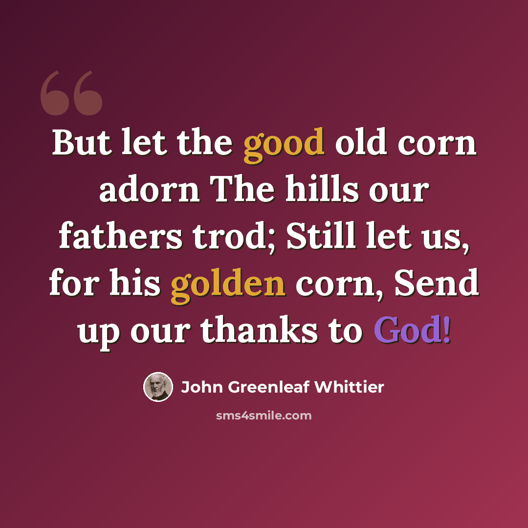 “But let the good old corn adorn The hills our fathers trod; Still let us, for his golden corn, Send up our thanks to God!” quote by John Greenleaf Whittier