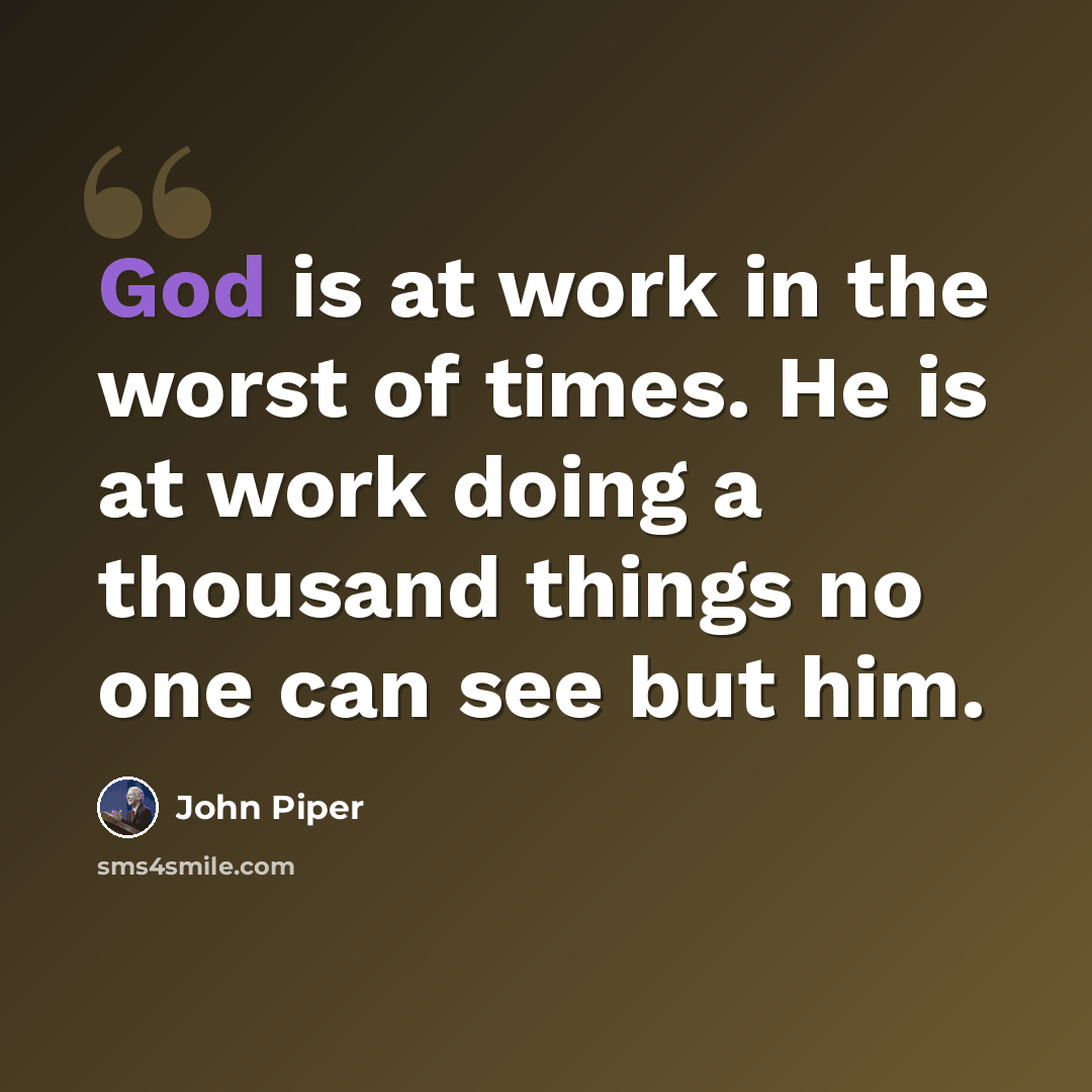 “God is at work in the worst of times. He is at work doing a thousand things no one can see but him.” quote by John Piper