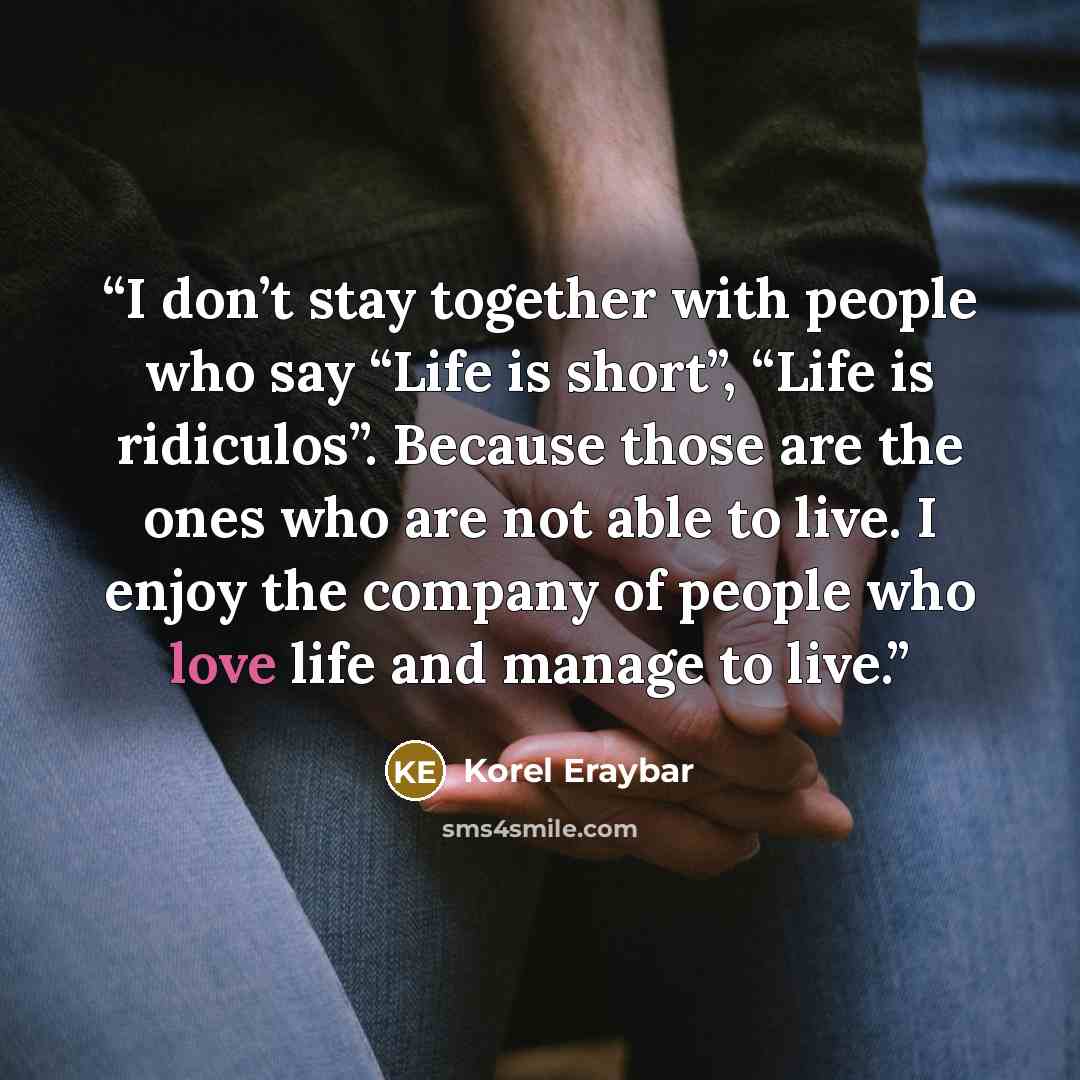 “I don’t stay together with people who say “Life is short”, “Life is ridiculos”. Because those are the ones who are not able to live. I enjoy the company of people who love life and manage to live.” quote by Korel Eraybar
