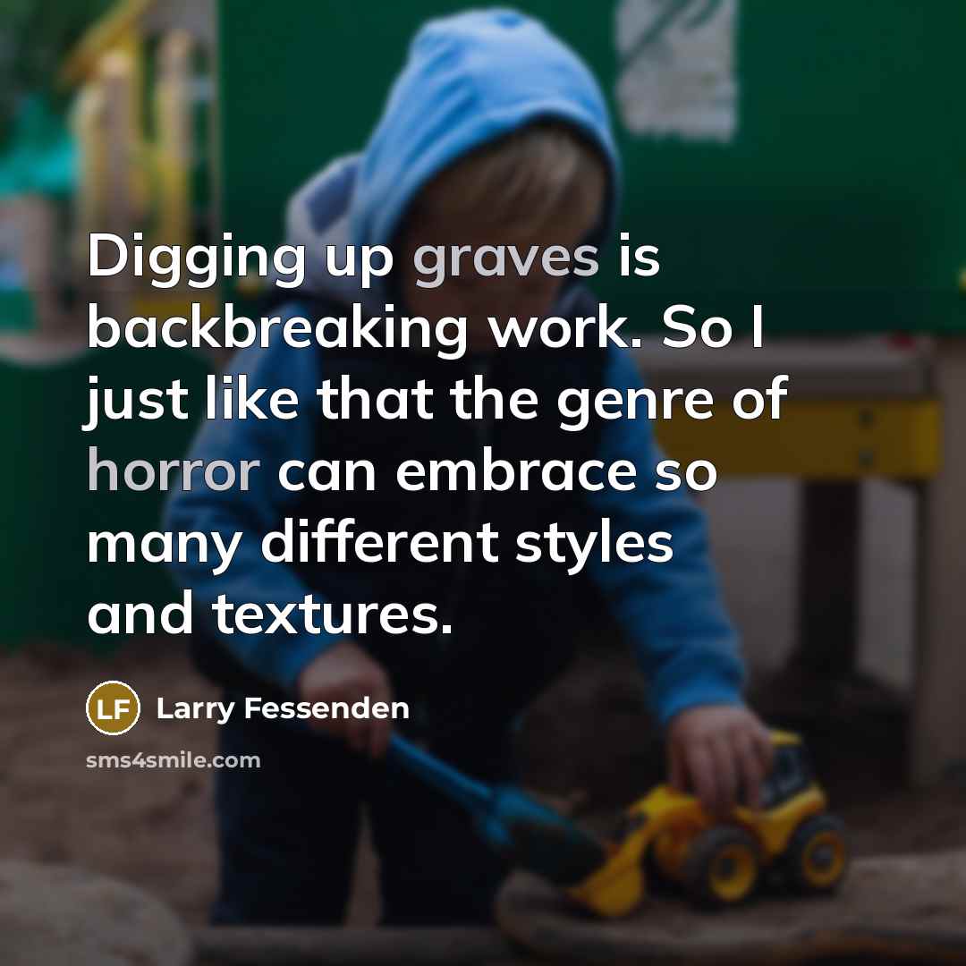 “Digging up graves is backbreaking work. So I just like that the genre of horror can embrace so many different styles and textures.” quote by Larry Fessenden