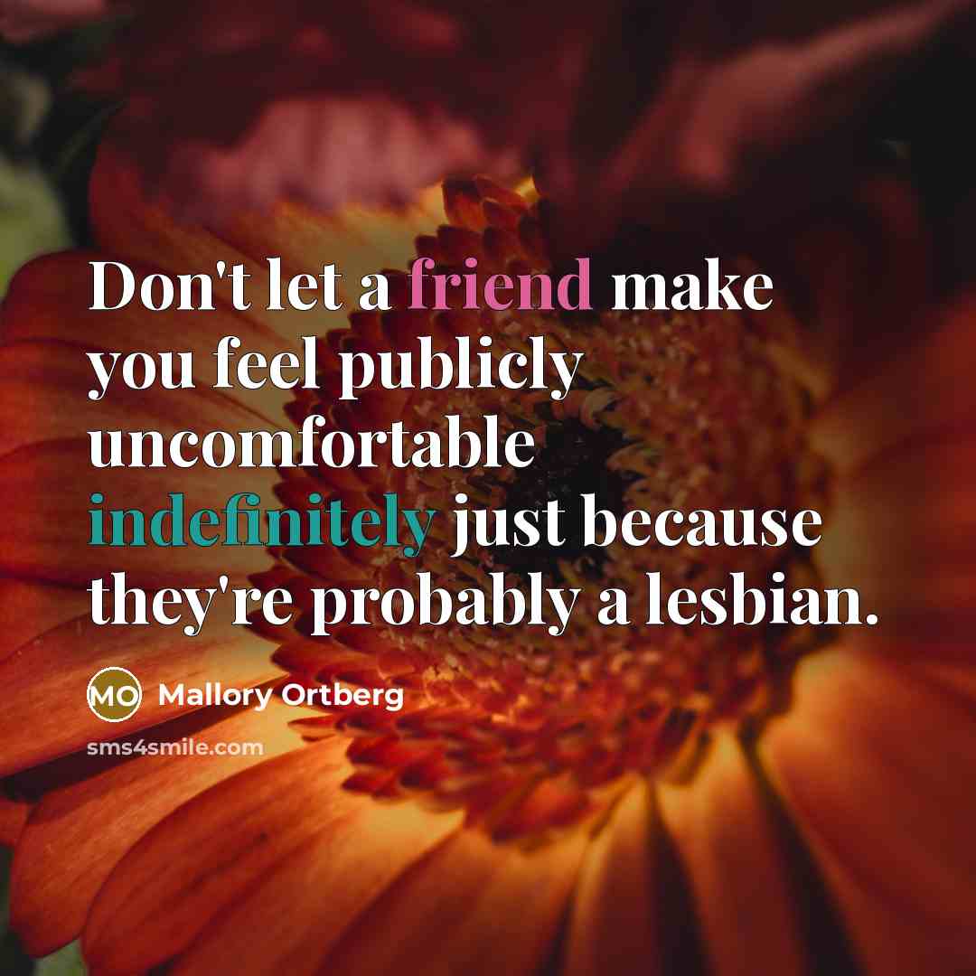 “Don't let a friend make you feel publicly uncomfortable indefinitely just because they're probably a lesbian.” quote by Mallory Ortberg