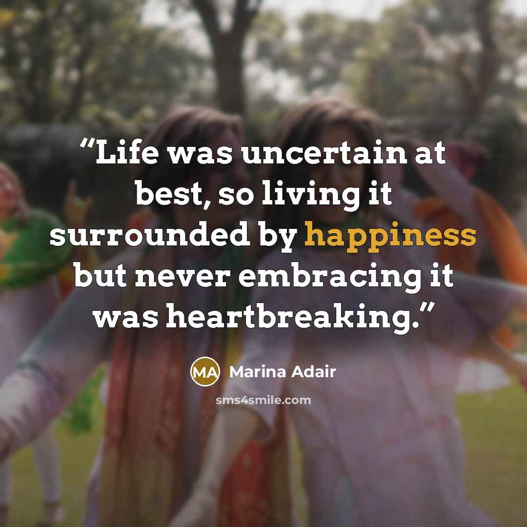 “Life was uncertain at best, so living it surrounded by happiness but never embracing it was heartbreaking.” quote by Marina Adair