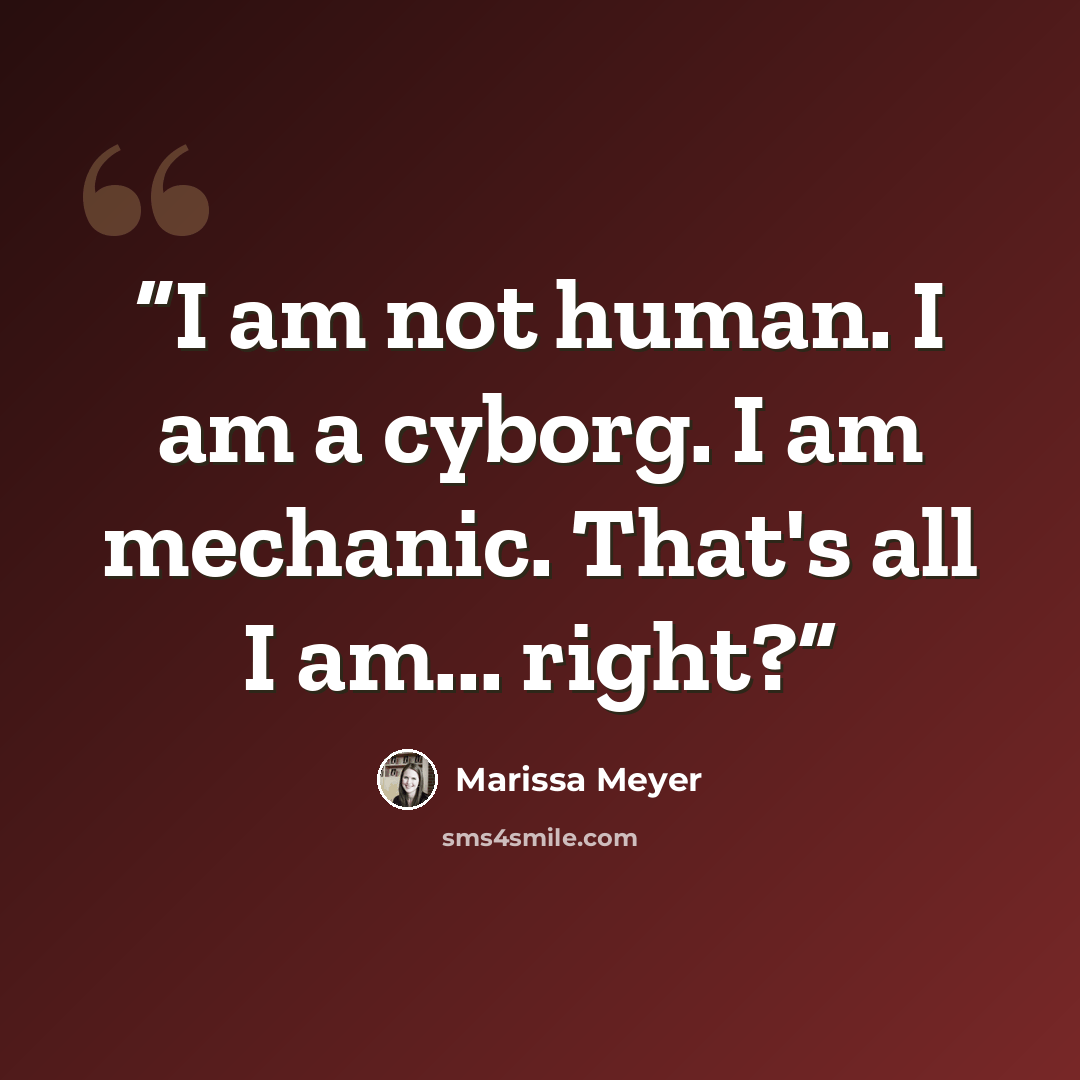 “I am not human. I am a cyborg. I am mechanic. That's all I am... right?” quote by Marissa Meyer
