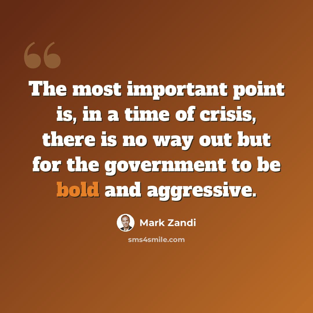 “The most important point is, in a time of crisis, there is no way out but for the government to be bold and aggressive.” quote by Mark Zandi