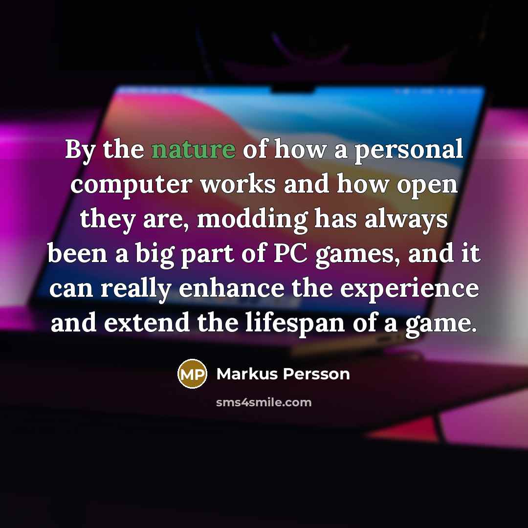 “By the nature of how a personal computer works and how open they are, modding has always been a big part of PC games, and it can really enhance the experience and extend the lifespan of a game.” quote by Markus Persson