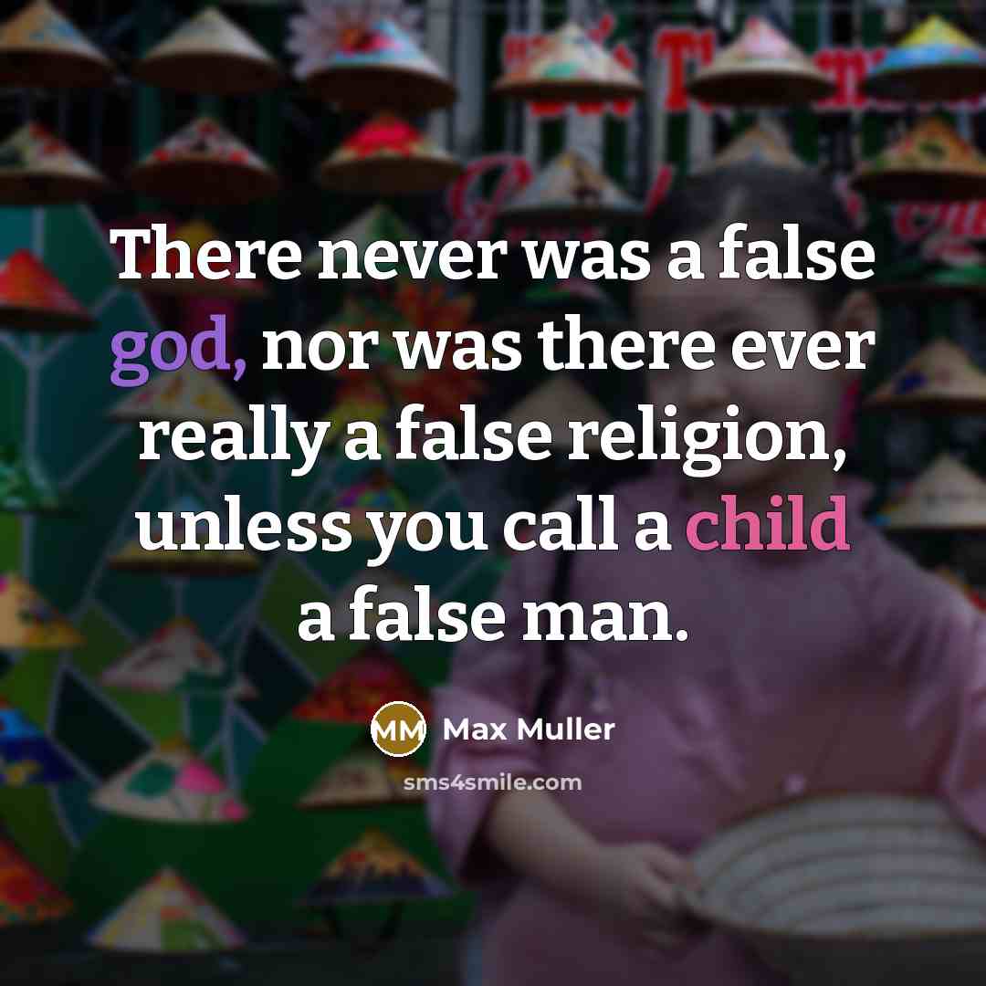 “There never was a false god, nor was there ever really a false religion, unless you call a child a false man.” quote by Max Muller
