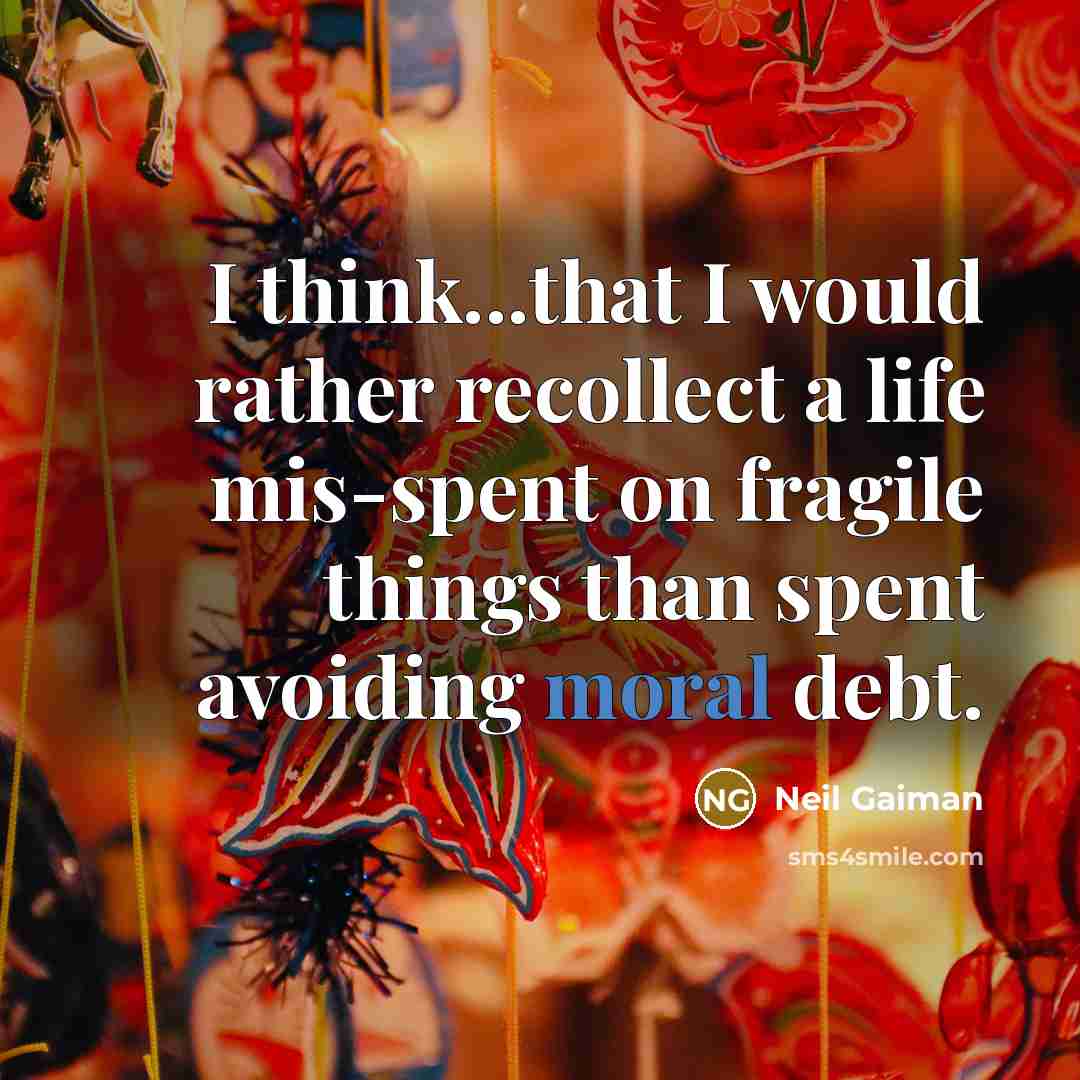 “I think...that I would rather recollect a life mis-spent on fragile things than spent avoiding moral debt.” quote by Neil Gaiman