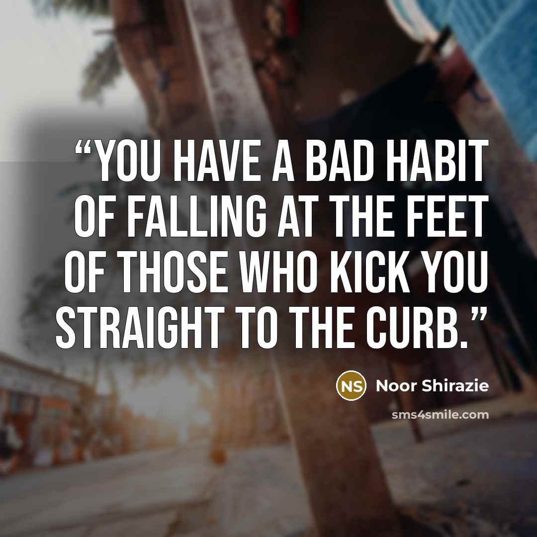 “you have a bad habit of falling at the feet of those who kick you straight to the curb.” quote by Noor Shirazie