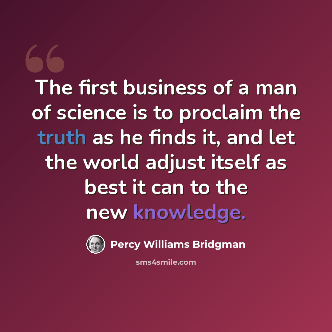 “The first business of a man of science is to proclaim the truth as he finds it, and let the world adjust itself as best it can to the new knowledge.” quote by Percy Williams Bridgman