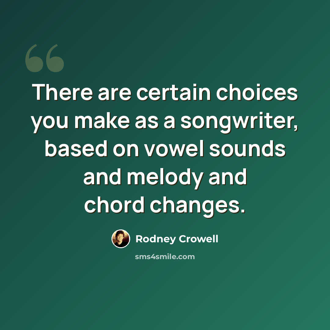 “There are certain choices you make as a songwriter, based on vowel sounds and melody and chord changes.” quote by Rodney Crowell