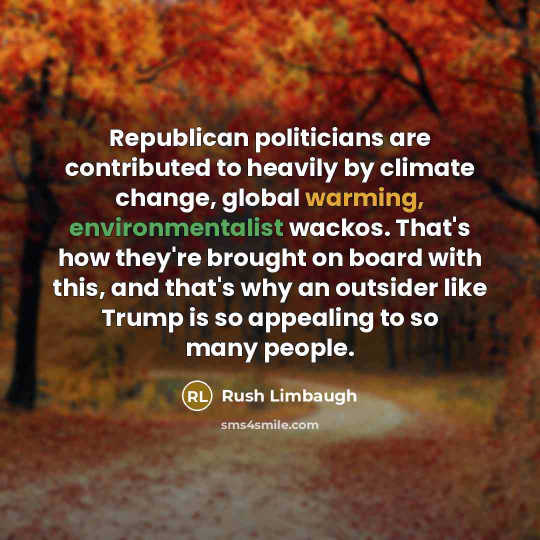 “Republican politicians are contributed to heavily by climate change, global warming, environmentalist wackos. That's how they're brought on board with this, and that's why an outsider like Trump is so appealing to so many people.” quote by Rush Limbaugh