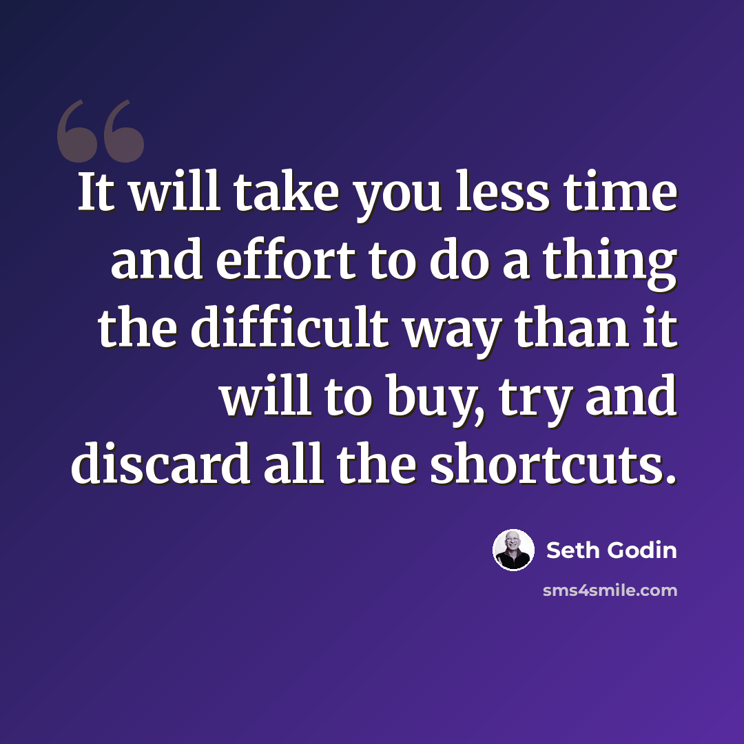 “It will take you less time and effort to do a thing the difficult way than it will to buy, try and discard all the shortcuts.” quote by Seth Godin