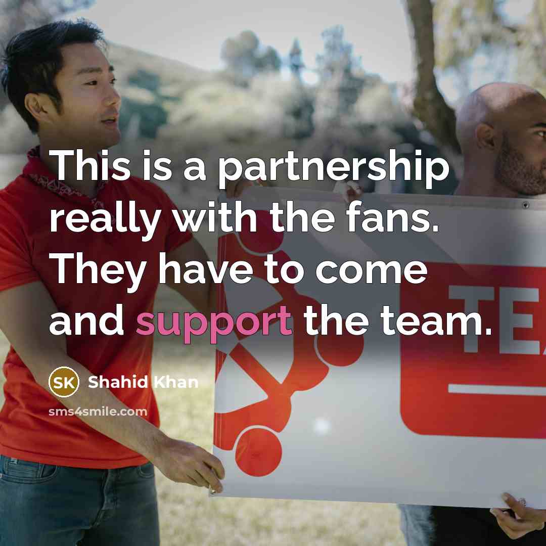 “This is a partnership really with the fans. They have to come and support the team.” quote by Shahid Khan