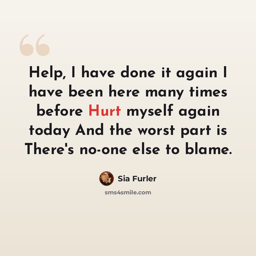 “Help, I have done it again I have been here many times before Hurt myself again today And the worst part is There's no-one else to blame.” quote by Sia Furler