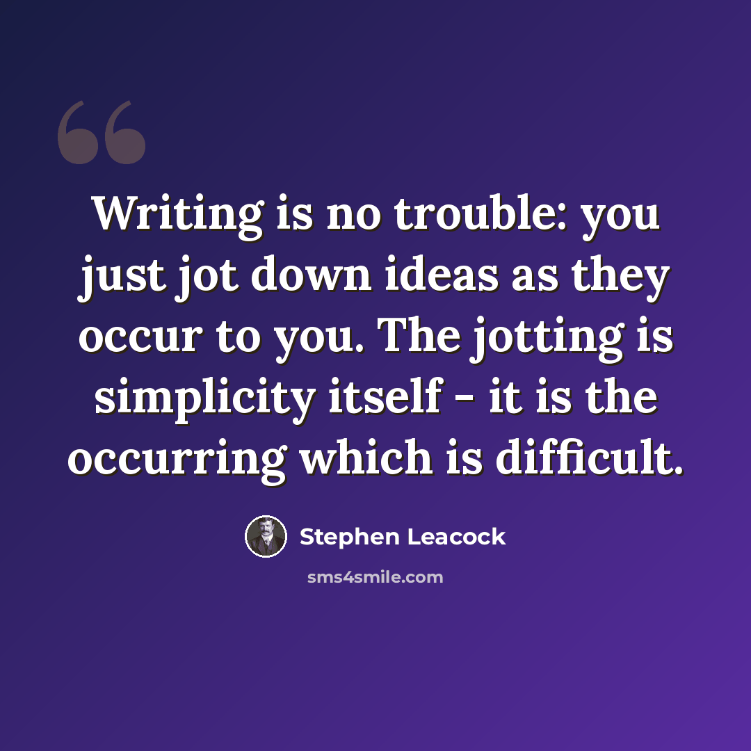 “Writing is no trouble: you just jot down ideas as they occur to you. The jotting is simplicity itself - it is the occurring which is difficult.” quote by Stephen Leacock