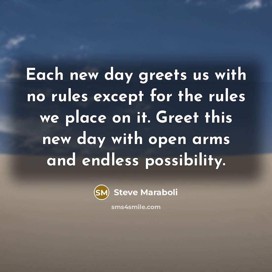 “Each new day greets us with no rules except for the rules we place on it. Greet this new day with open arms and endless possibility.” quote by Steve Maraboli