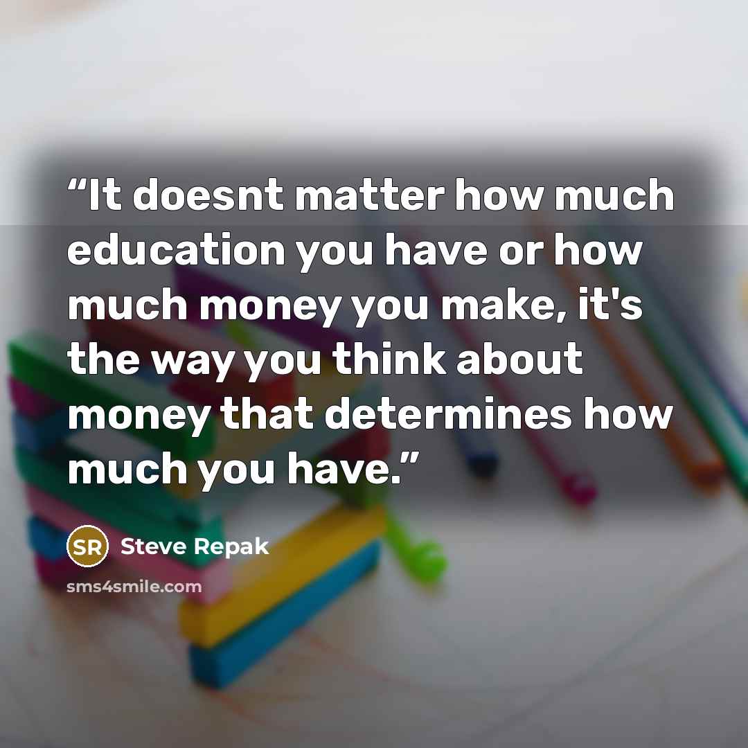 “It doesnt matter how much education you have or how much money you make, it's the way you think about money that determines how much you have.” quote by Steve Repak