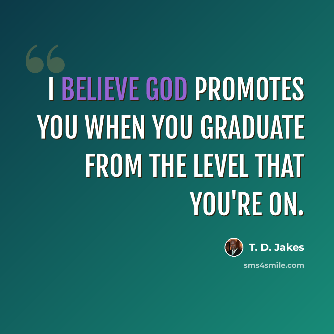 “I believe God promotes you when you graduate from the level that you're on.” quote by T. D. Jakes
