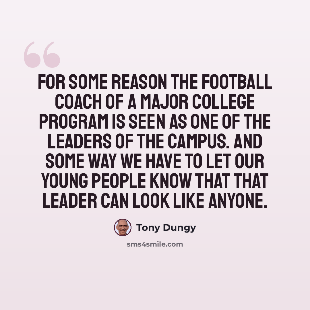 “For some reason the football coach of a major college program is seen as one of the leaders of the campus. And some way we have to let our young people know that that leader can look like anyone.” quote by Tony Dungy