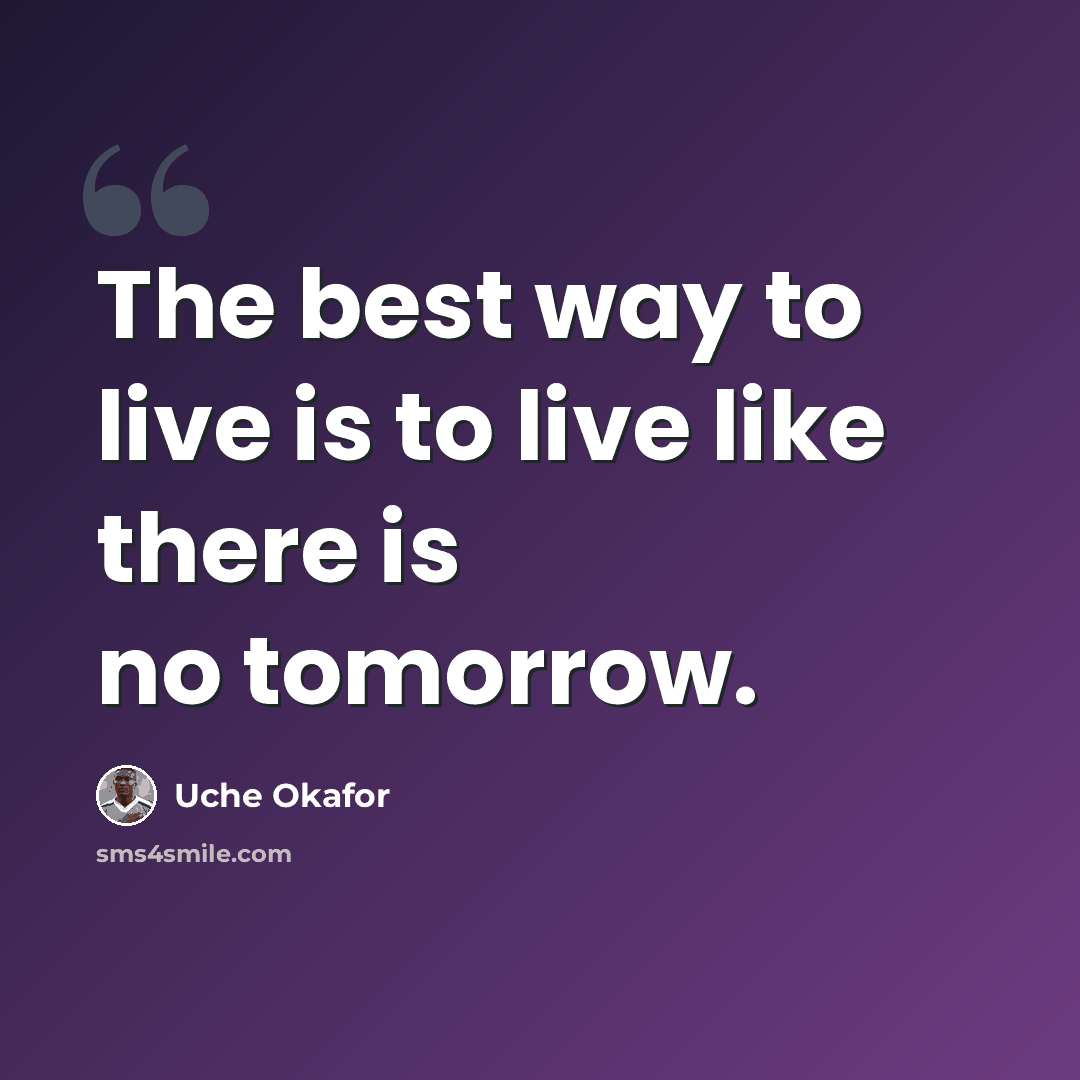“The best way to live is to live like there is no tomorrow.” quote by Uche Okafor