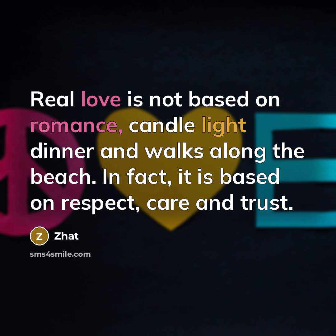 “Real love is not based on romance, candle light dinner and walks along the beach. In fact, it is based on respect, care and trust.” quote by Zhat