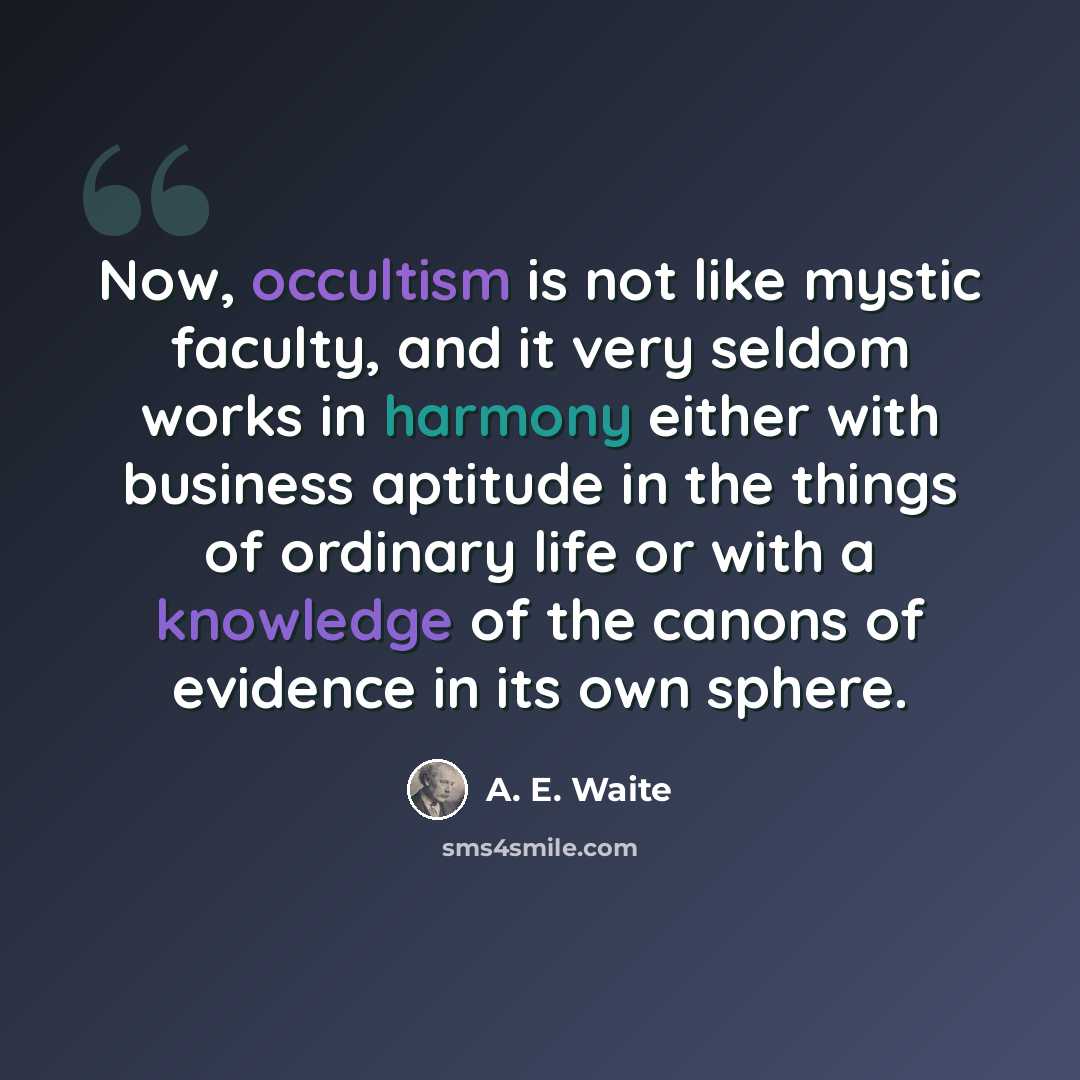 “Now, occultism is not like mystic faculty, and it very seldom works in harmony either with business aptitude in the things of ordinary life or with a knowledge of the canons of evidence in its own sphere.” quote by A. E. Waite