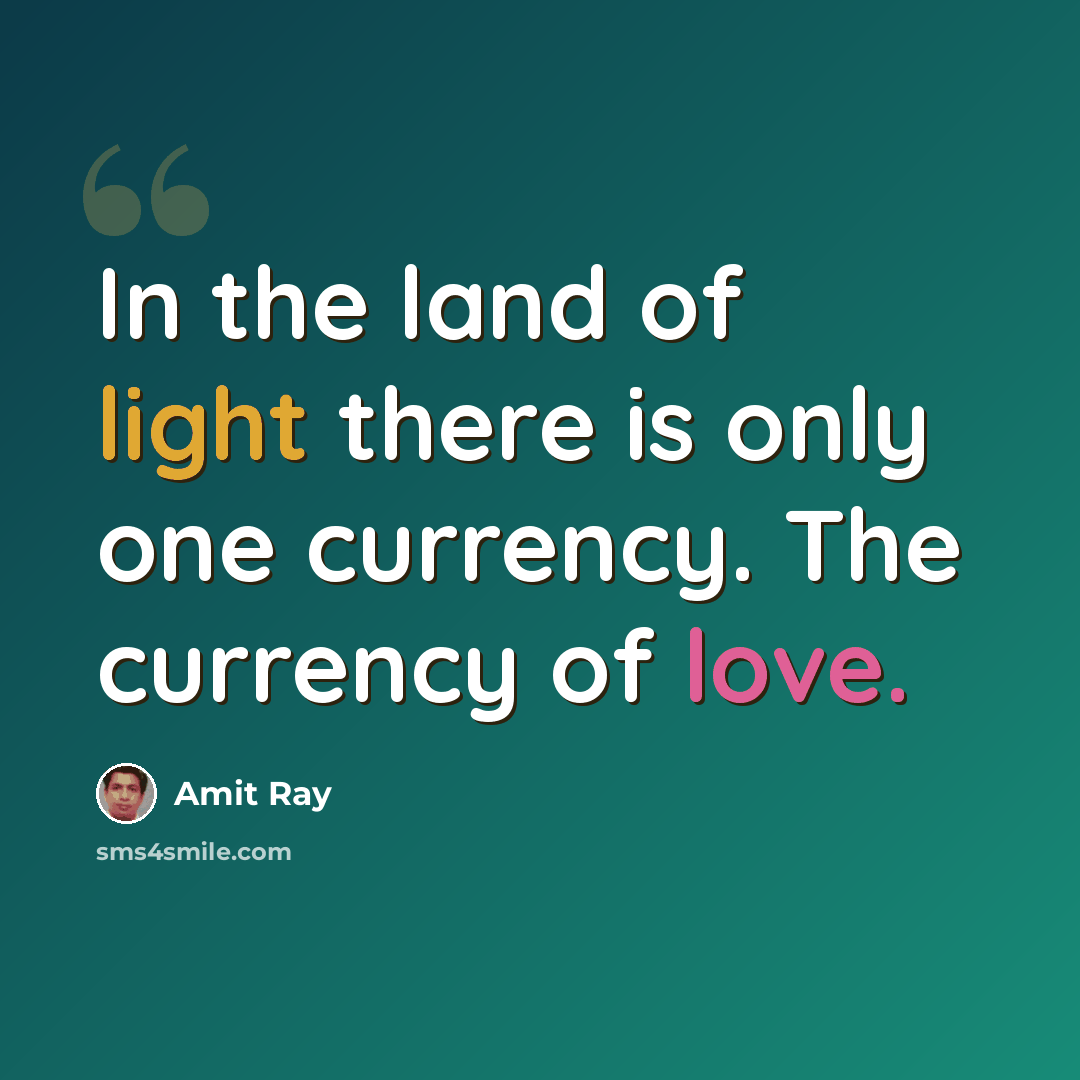 “In the land of light there is only one currency. The currency of love.” quote by Amit Ray