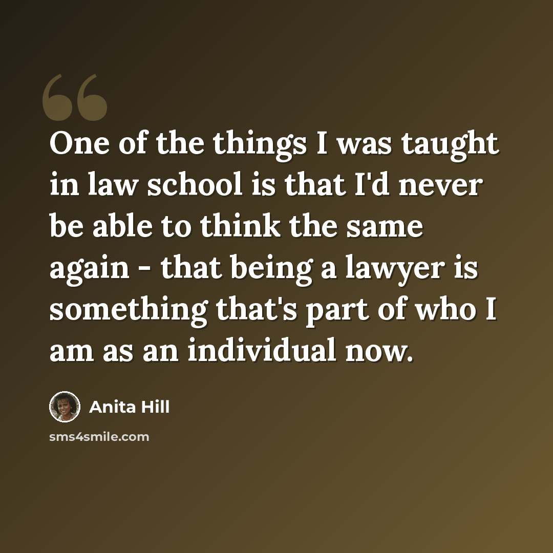 “One of the things I was taught in law school is that I'd never be able to think the same again - that being a lawyer is something that's part of who I am as an individual now.” quote by Anita Hill