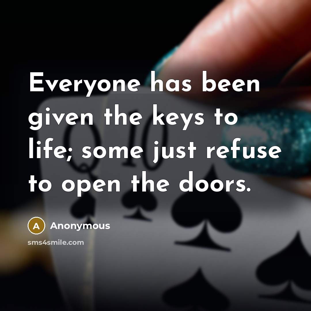“Everyone has been given the keys to life; some just refuse to open the doors.” quote by Anonymous