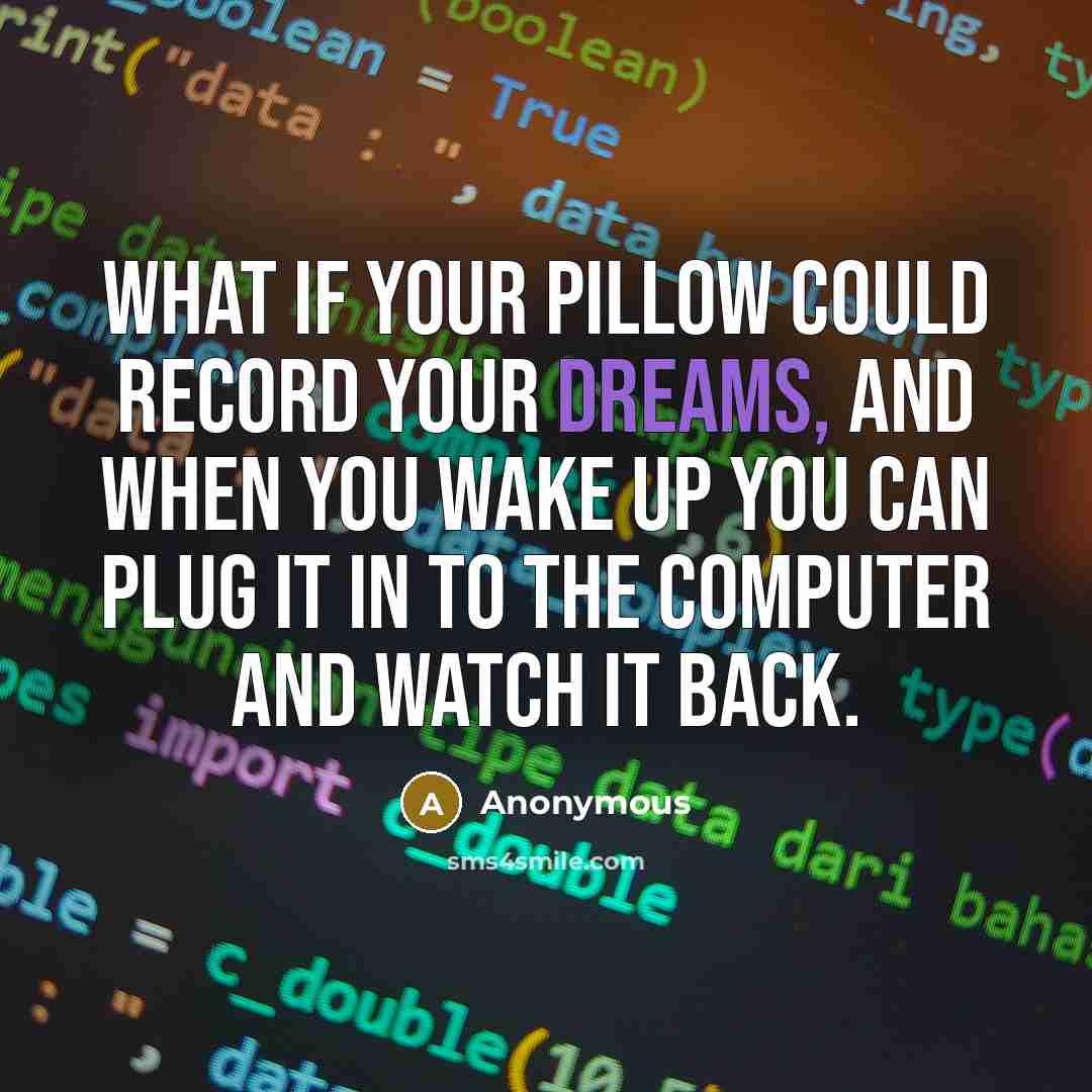 “What if your pillow could record your dreams, and when you wake up you can plug it in to the computer and watch it back.” quote by Anonymous