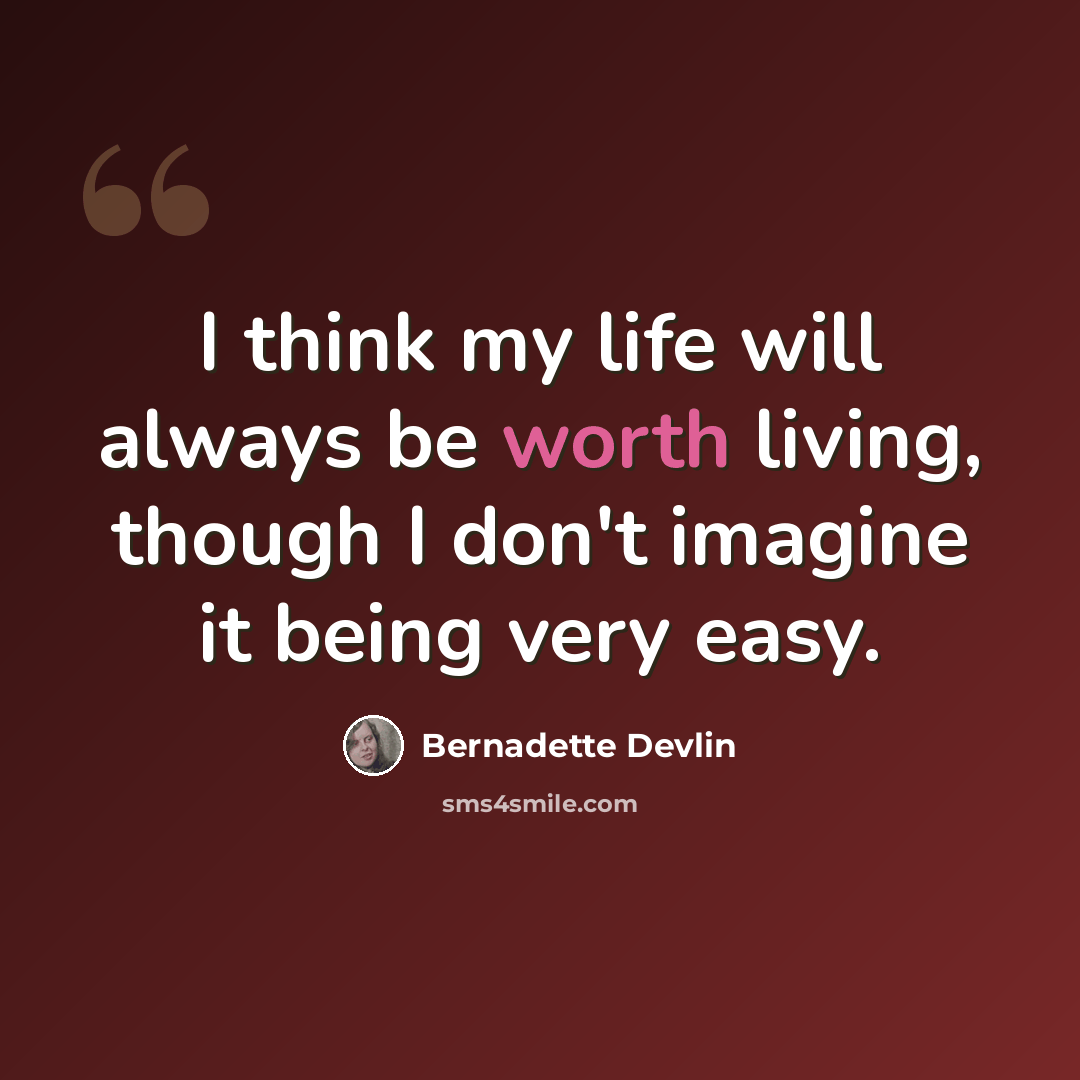 “I think my life will always be worth living, though I don't imagine it being very easy.” quote by Bernadette Devlin