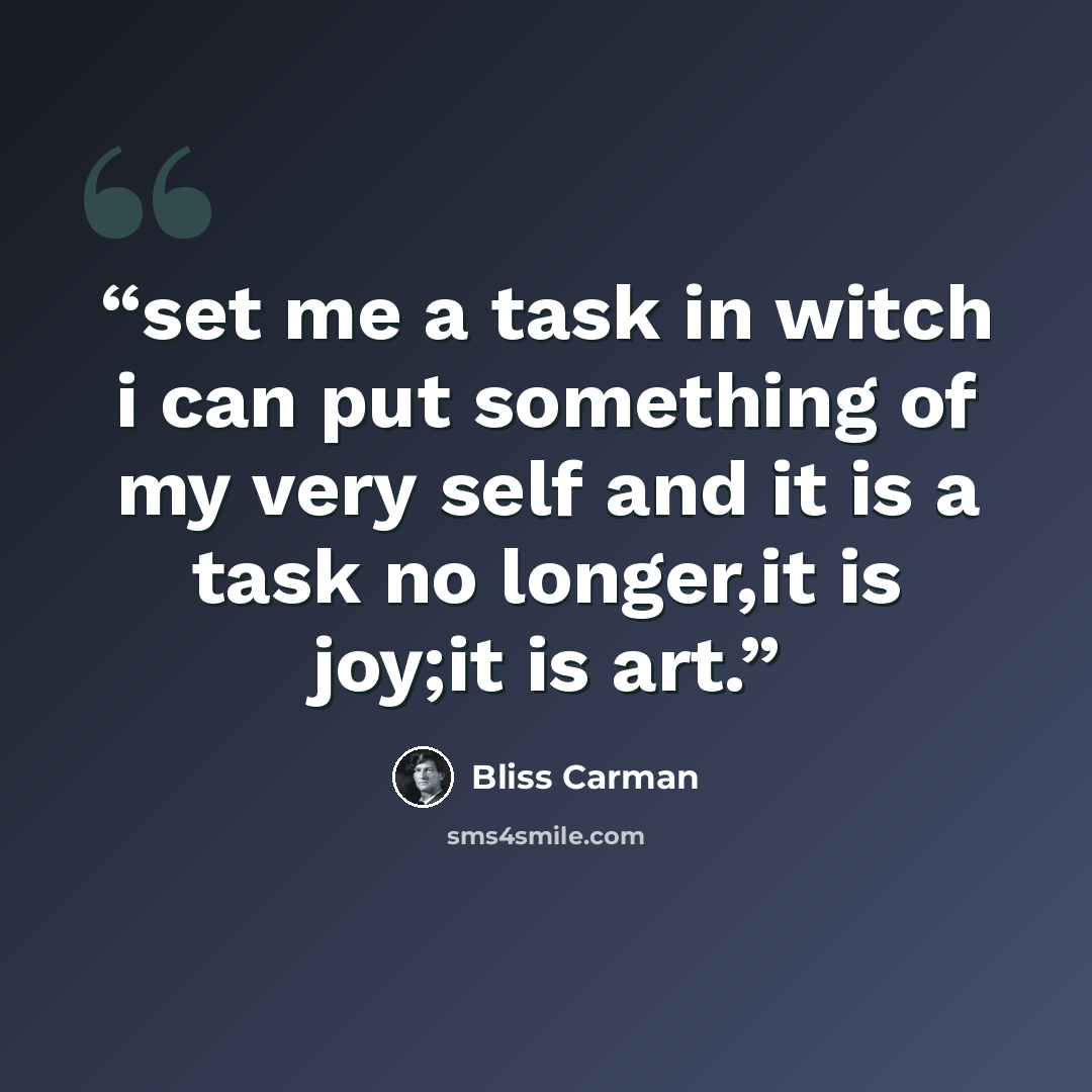 “set me a task in witch i can put something of my very self and it is a task no longer,it is joy;it is art.” quote by Bliss Carman