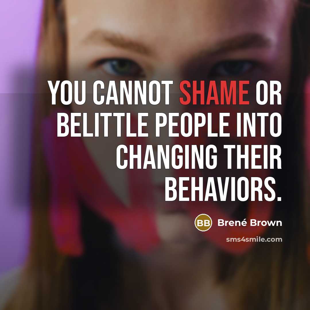 “You cannot shame or belittle people into changing their behaviors.” quote by Brené Brown