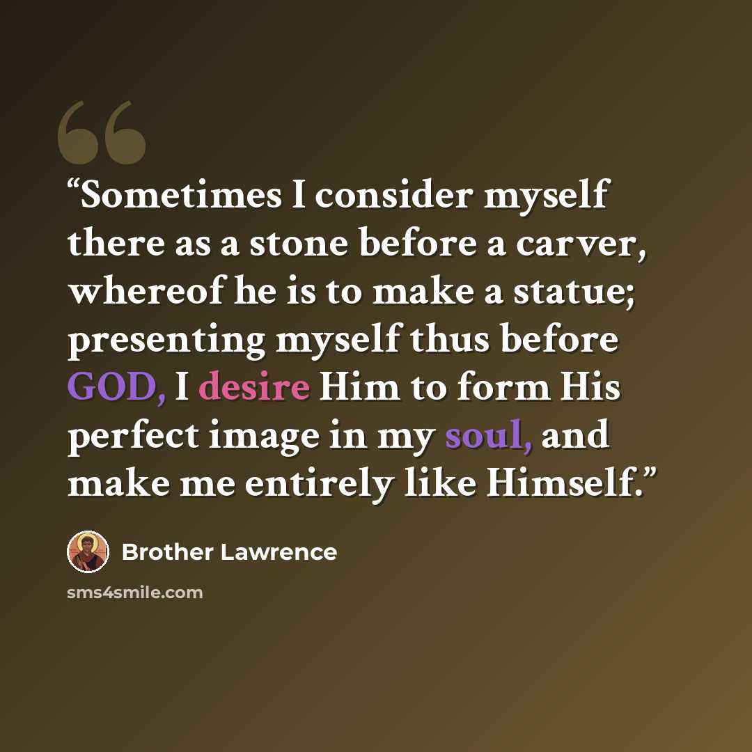 “Sometimes I consider myself there as a stone before a carver, whereof he is to make a statue; presenting myself thus before GOD, I desire Him to form His perfect image in my soul, and make me entirely like Himself.” quote by Brother Lawrence