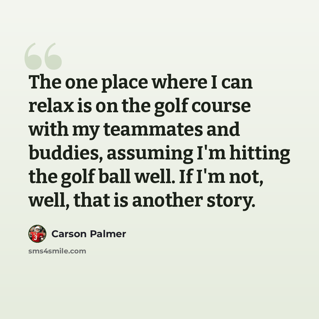 “The one place where I can relax is on the golf course with my teammates and buddies, assuming I'm hitting the golf ball well. If I'm not, well, that is another story.” quote by Carson Palmer