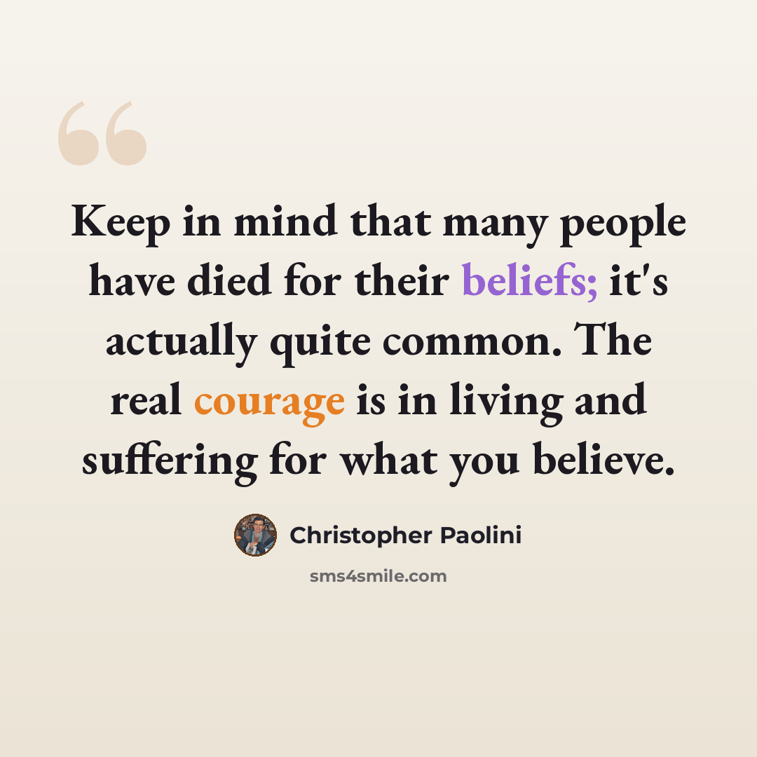 “Keep in mind that many people have died for their beliefs; it's actually quite common. The real courage is in living and suffering for what you believe.” quote by Christopher Paolini