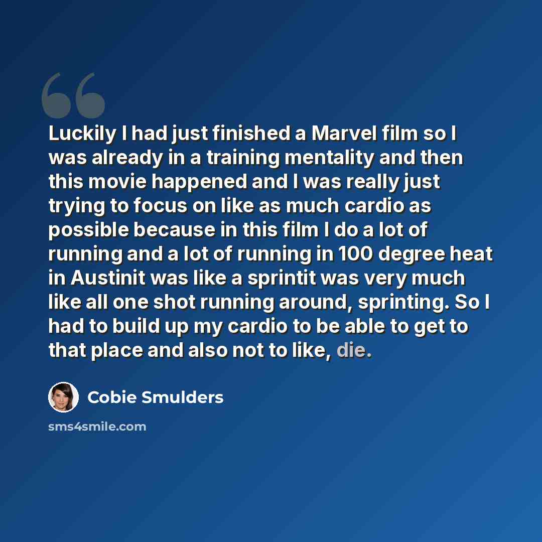 “Luckily I had just finished a Marvel film so I was already in a training mentality and then this movie happened and I was really just trying to focus on like as much cardio as possible because in this film I do a lot of running and a lot of running in 100 degree heat in Austinit was like a…” quote by Cobie Smulders