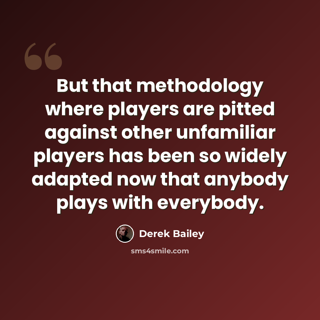 “But that methodology where players are pitted against other unfamiliar players has been so widely adapted now that anybody plays with everybody.” quote by Derek Bailey