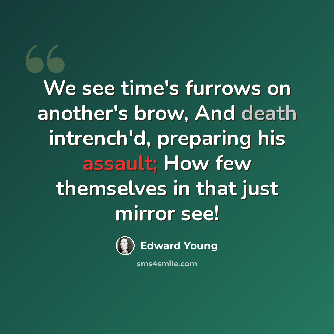 “We see time's furrows on another's brow, And death intrench'd, preparing his assault; How few themselves in that just mirror see!” quote by Edward Young