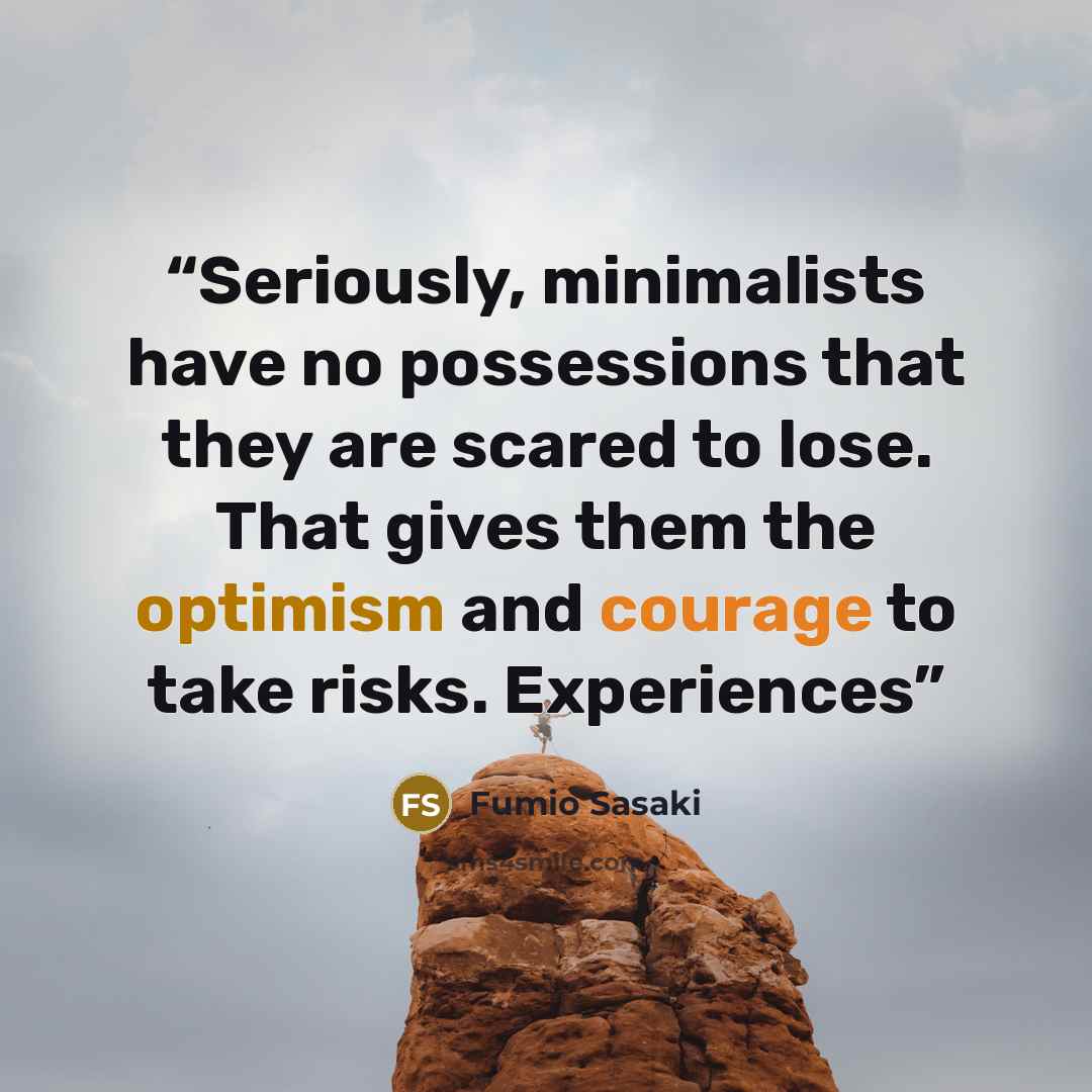 “Seriously, minimalists have no possessions that they are scared to lose. That gives them the optimism and courage to take risks. Experiences” quote by Fumio Sasaki