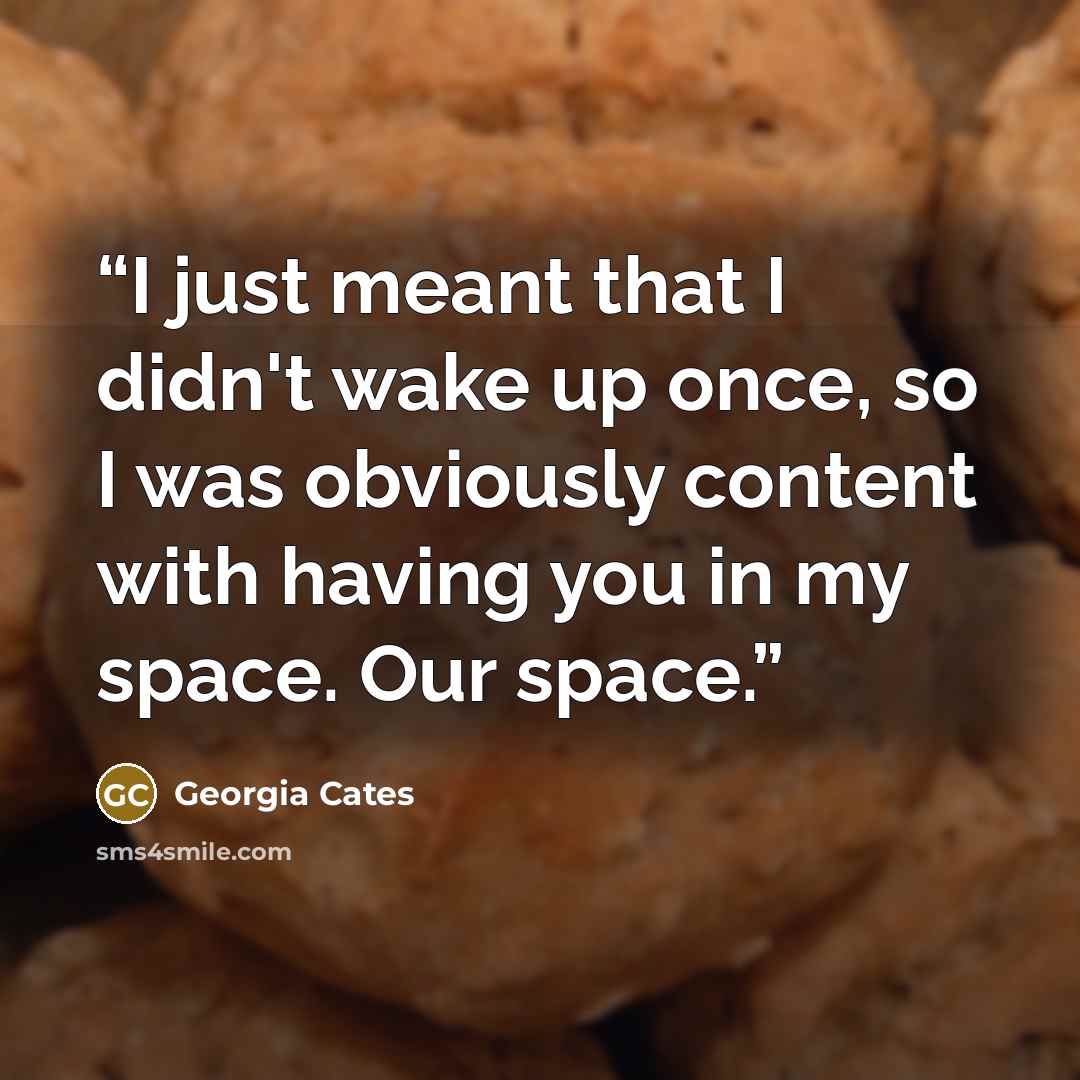 “I just meant that I didn't wake up once, so I was obviously content with having you in my space. Our space.” quote by Georgia Cates