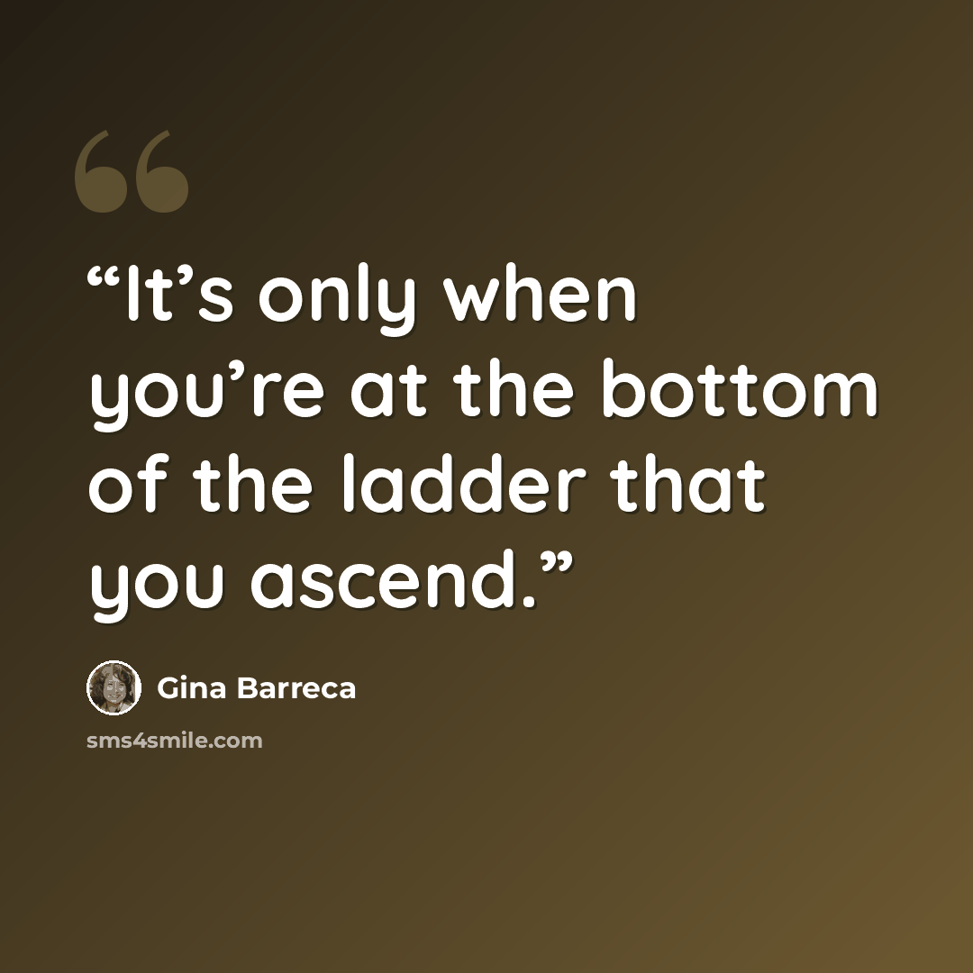 “It’s only when you’re at the bottom of the ladder that you ascend.” quote by Gina Barreca