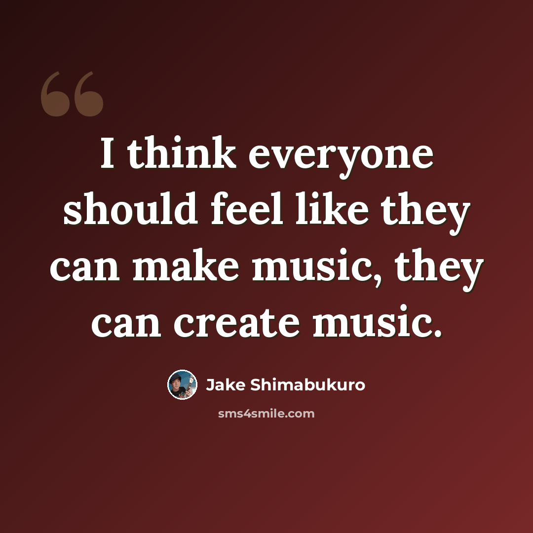“I think everyone should feel like they can make music, they can create music.” quote by Jake Shimabukuro