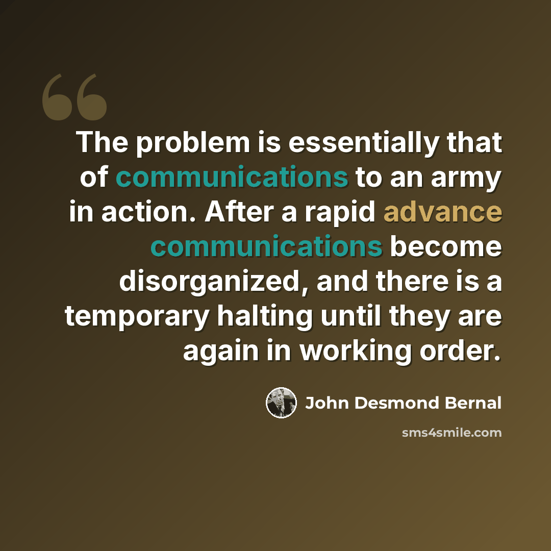 “The problem is essentially that of communications to an army in action. After a rapid advance communications become disorganized, and there is a temporary halting until they are again in working order.” quote by John Desmond Bernal
