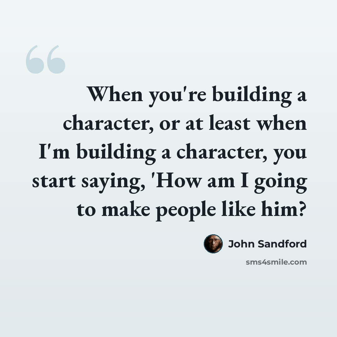 “When you're building a character, or at least when I'm building a character, you start saying, 'How am I going to make people like him?” quote by John Sandford